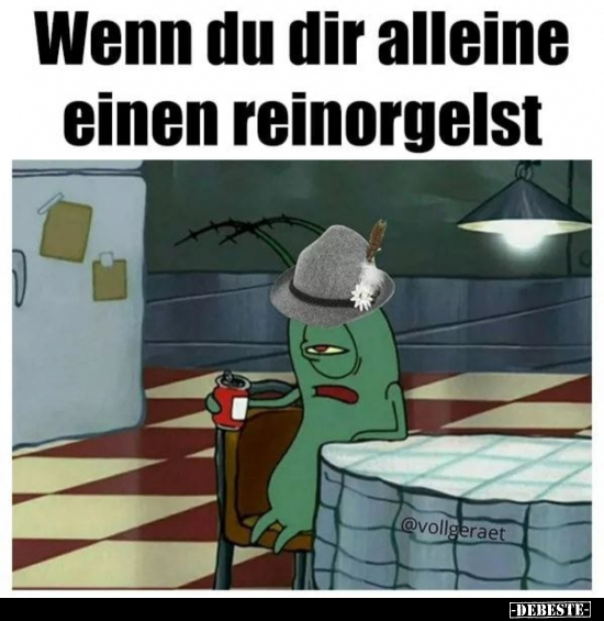 Wenn du dir alleine einen reinorgelst..