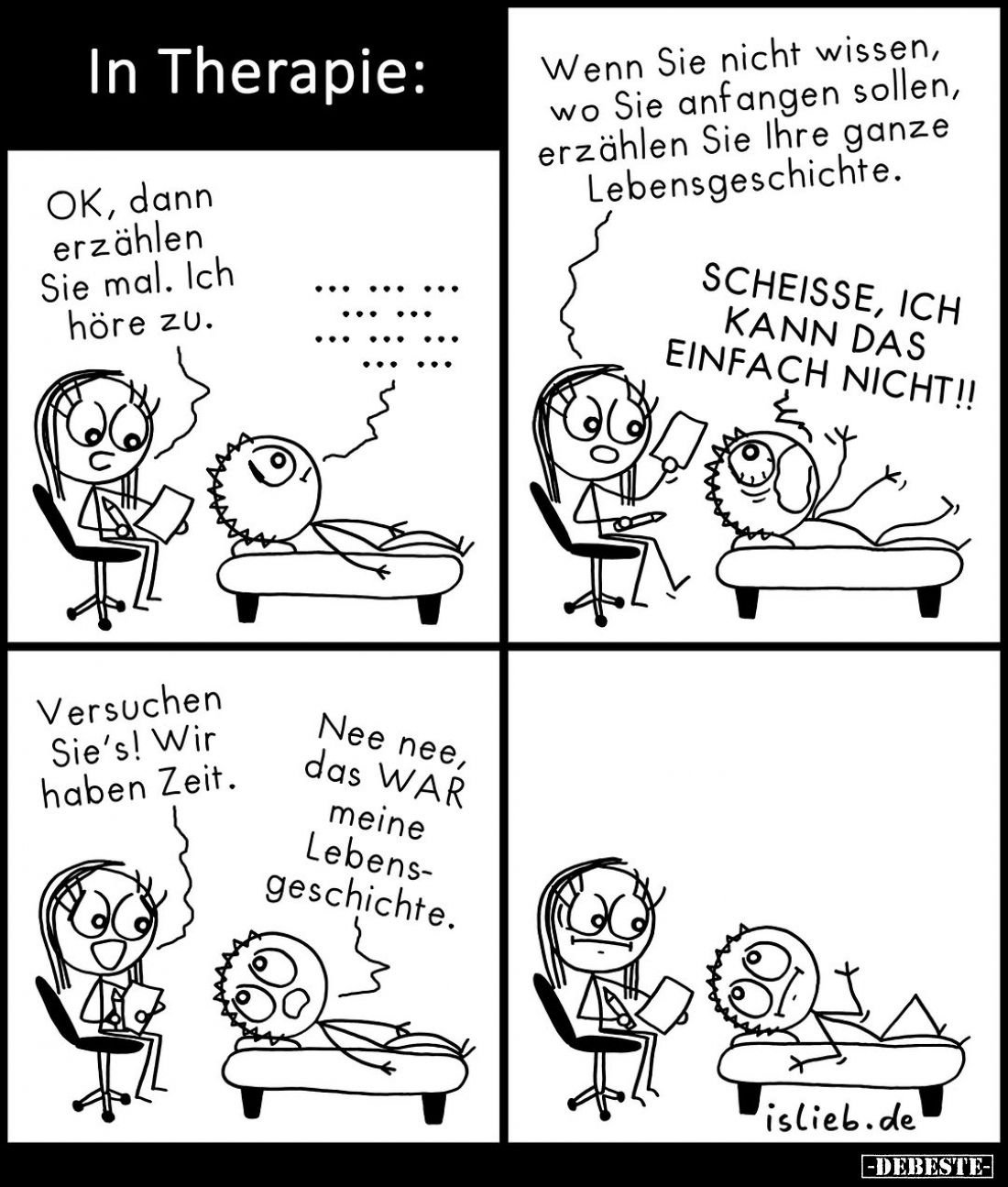 In Therapie:
OK, dann erzählen Sie mal. Ich höre zu. - Wenn Sie nicht wissen, wo Sie anfangen sollen, erzählen Sie Ihre ganz...