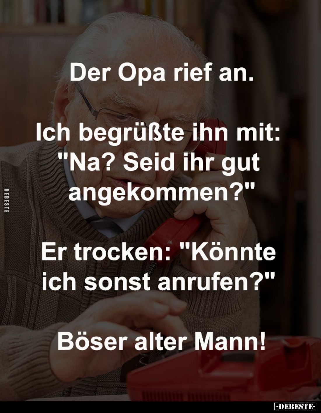Der Opa rief an.
-
Ich begrüßte ihn mit: 
"Na? Seid ihr gut 
angekommen?"
-
Er trocken: "Könnte 
ich so...