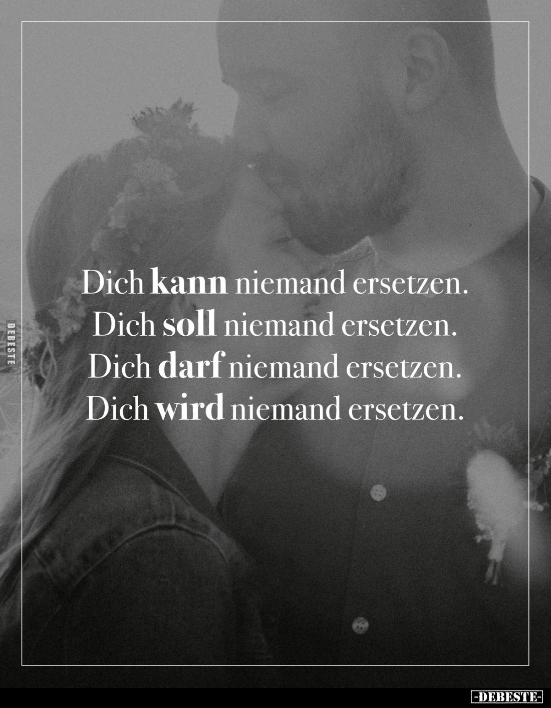 Dich kann niemand ersetzen.
Dich soll niemand ersetzen.
Dich darf niemand ersetzen.
Dich wird niemand ersetzen.