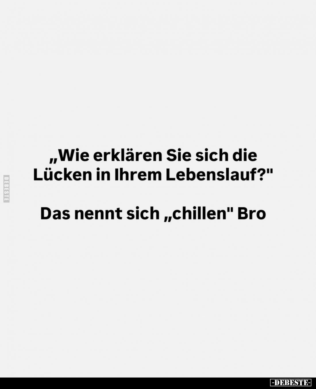 Wie erklären Sie sich die Lücken in Ihrem Lebenslauf? -
Das nennt sich "chillen" Bro.