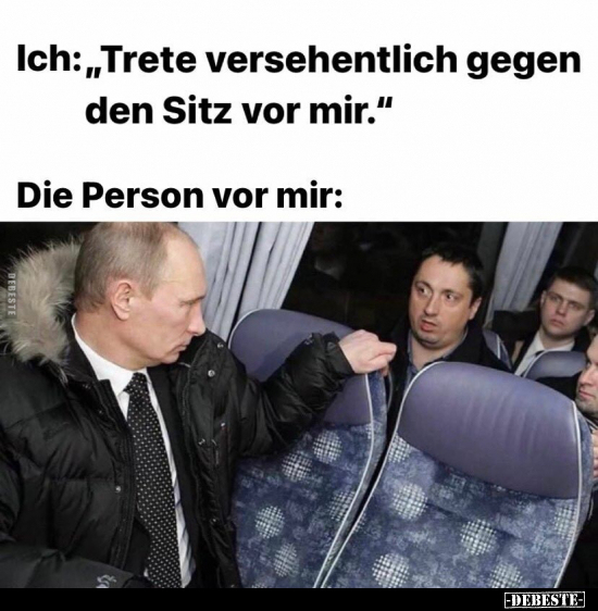 Ich: "Trete versehentlich gegen den Sitz vor mir." Die Person vor mir: