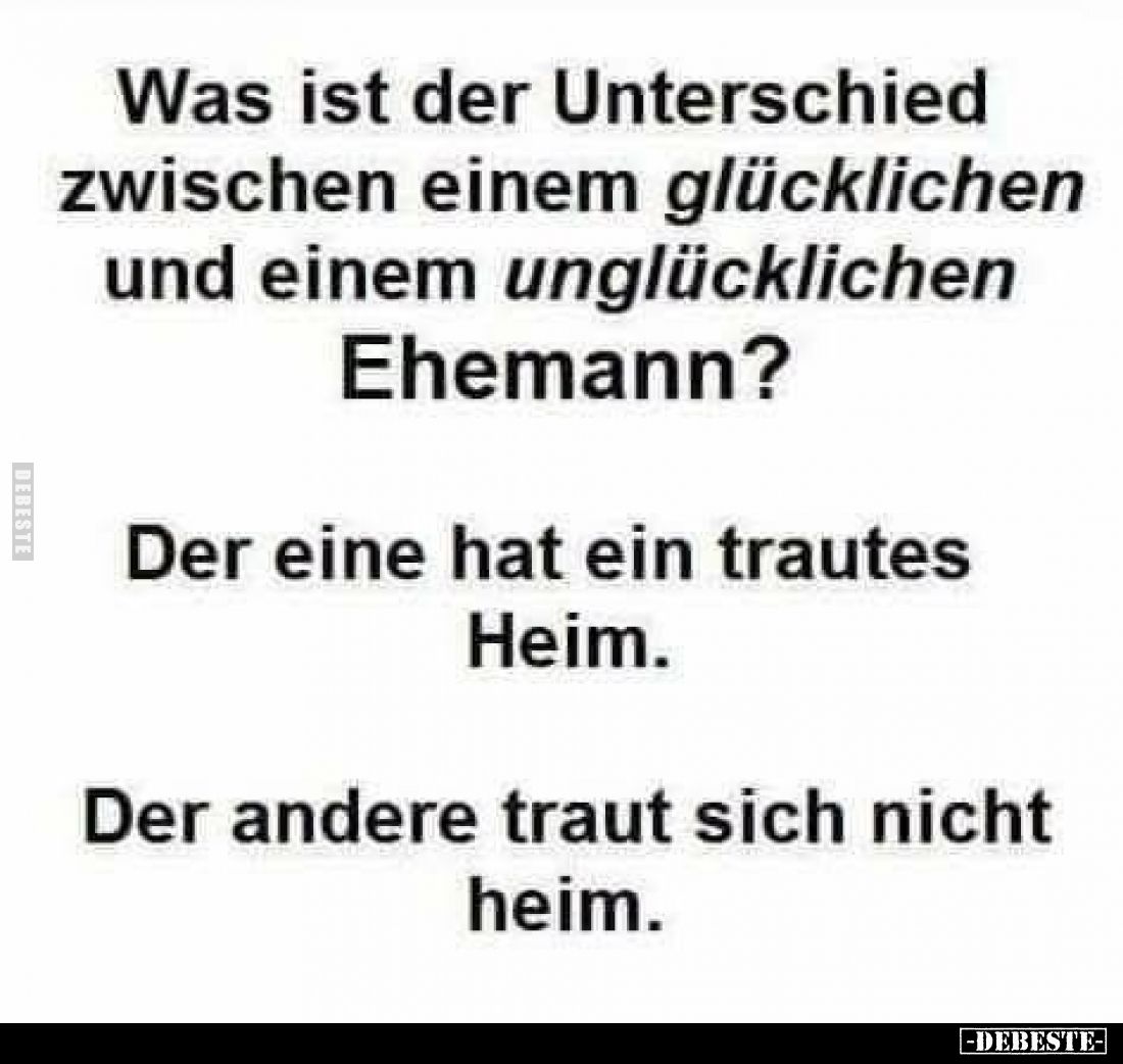 Was ist der Unterschied zwischen einem glücklichen und einem unglücklichen Ehemann?
Der eine hat ein trautes Heim.
Der ande...