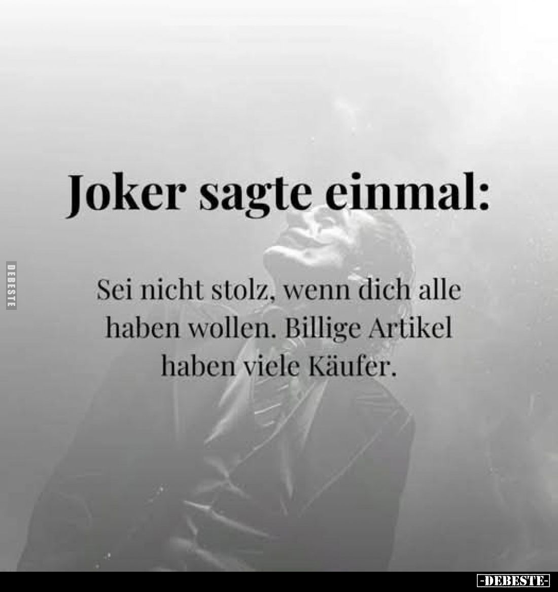 Joker sagte einmal:
Sei nicht stolz, wenn dich alle haben wollen. Billige Artikel haben viele Käufer.