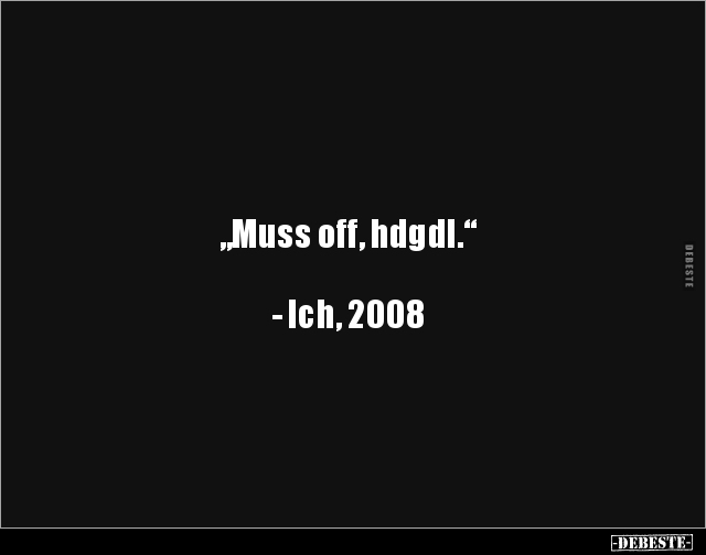 „Muss off, hdgdl.“



- Ich, 2008