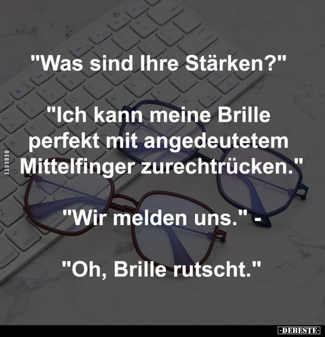 "Was sind Ihre Stärken?" -

"Ich kann meine Brille 
perfekt mit angedeutetem 
Mittelfinger zurechtrücken.&...
