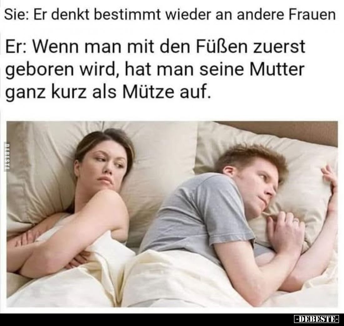 Sie: Er denkt bestimmt wieder an andere Frauen. -
Er: Wenn man mit den Füßen zuerst geboren wird, hat man seine Mutter ganz ...