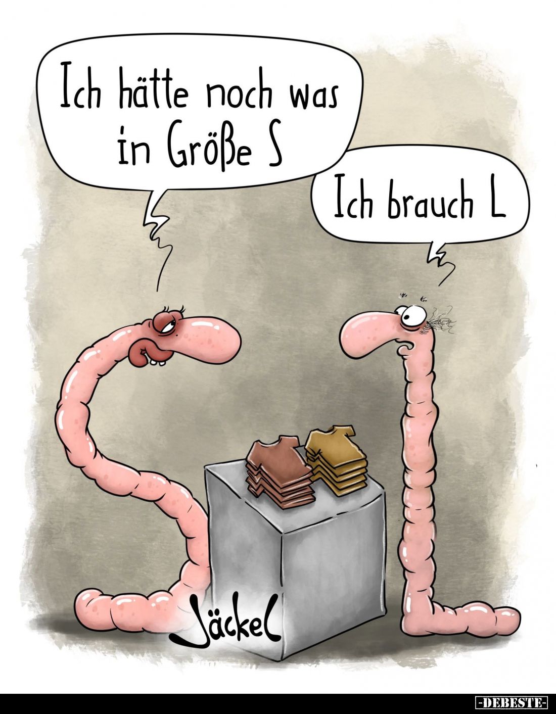 Ich hätte noch was in Größe S. -
Ich brauch L.