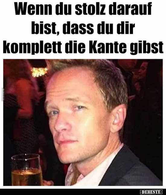 Wenn du stolz darauf bist, dass du dir komplett die Kante..