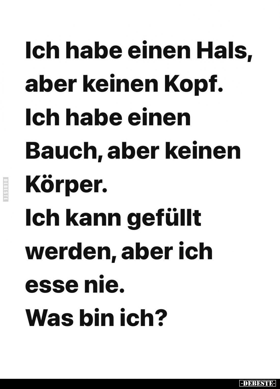 Ich habe einen Hals, aber keinen Kopf. Ich habe einen Bauch, aber keinen Körper.
Ich kann gefüllt werden, aber ich esse nie....