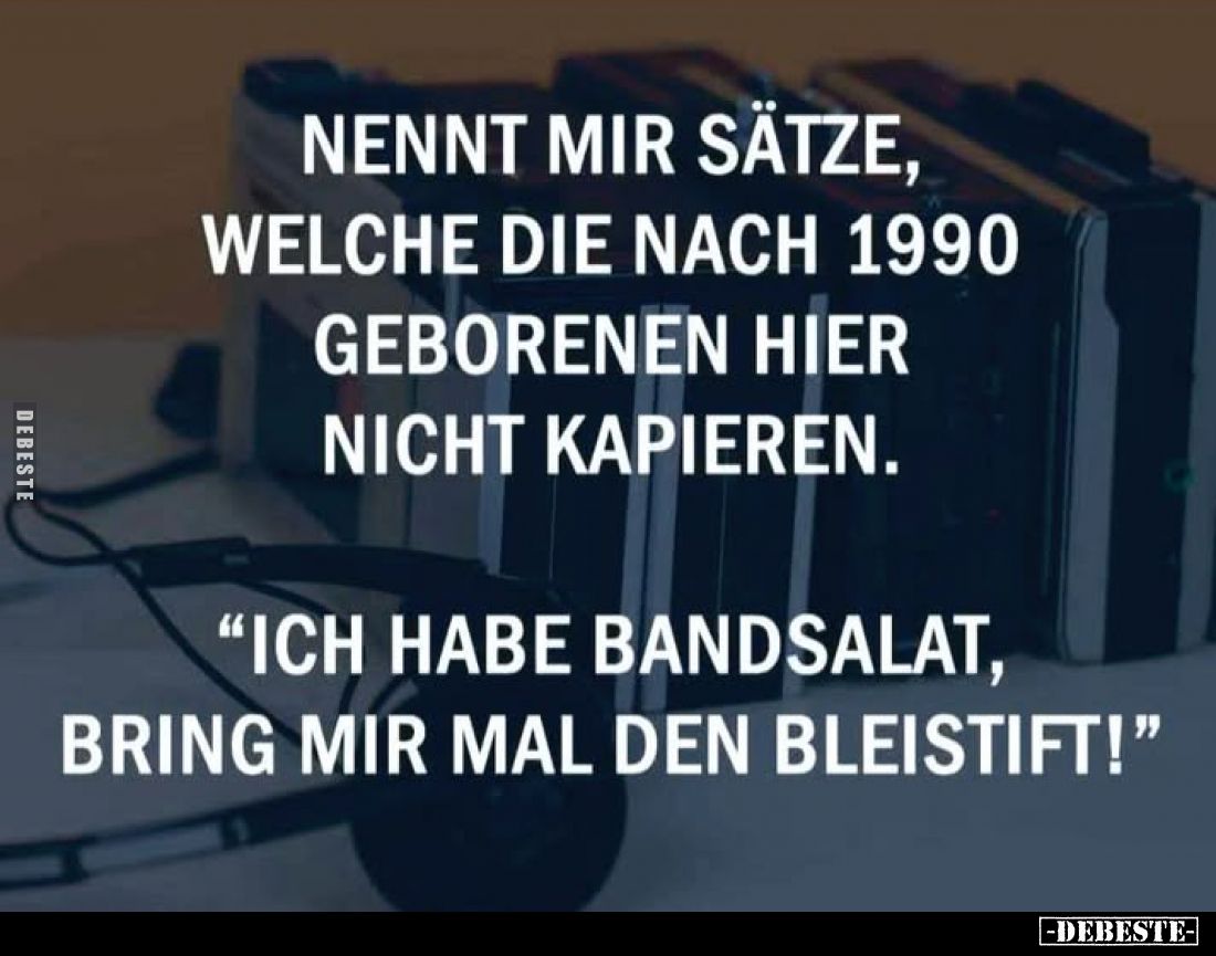 Nennt mir Sätze, welche die nach 1990 geborenen hier nicht kapieren.
"Ich habe Bandsalat, bring mir mal den Bleistift!&...
