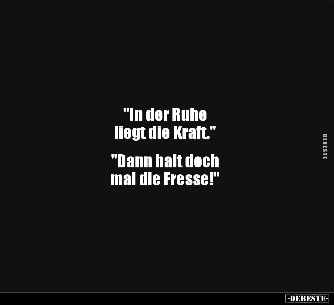 "In der Ruhe 
liegt die Kraft."


"Dann halt doch 
mal die Fresse!"
