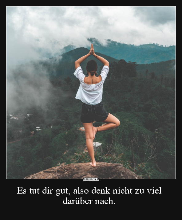 Es tut dir gut, also denk nicht zu viel darüber nach.