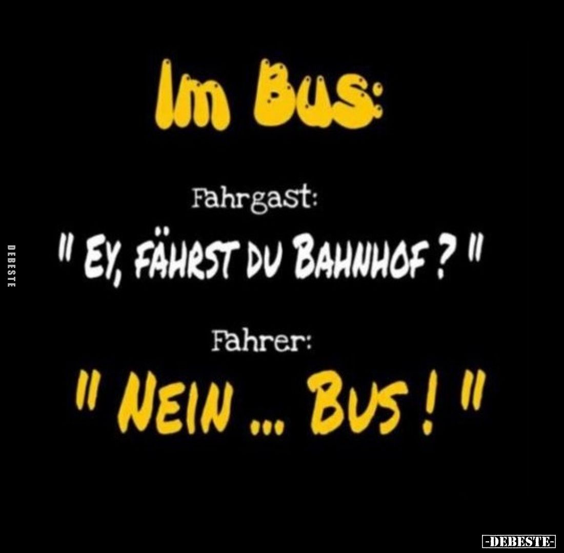 Im Bus.
Fahrgast:
"Ey, fährst du Bahnhof?!" -
Fahrer:
"Nein... Bus!!"