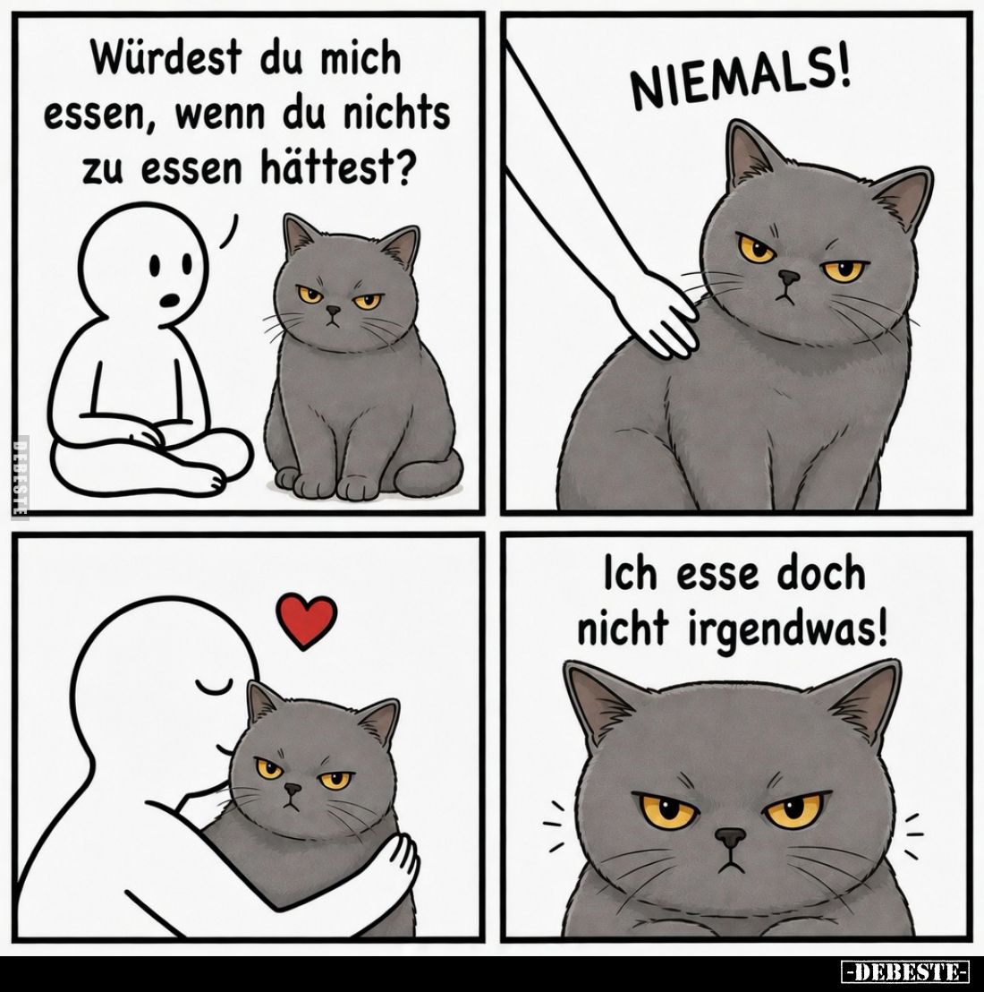 - Würdest du mich essen, wenn du nichts zu essen hättest?

- Niemals! 

- Ich esse doch nicht irgendwas!