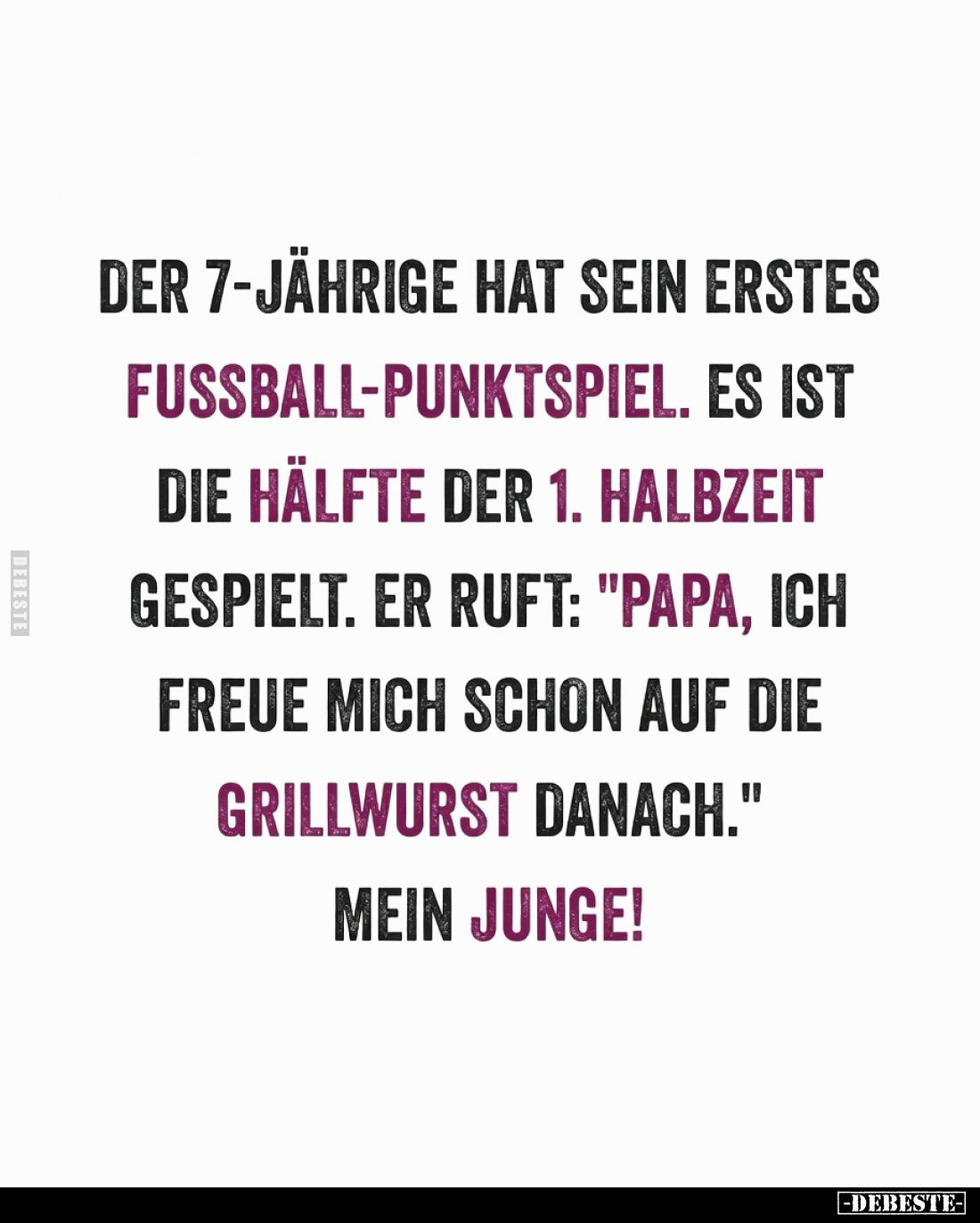Der 7-Jährige hat sein erstes Fußball-Punktspiel.
Es ist die Hälfte der 1. Halbzeit gespielt.
Er ruft: "Papa, ich freu...