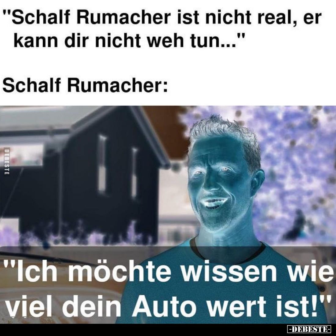 "Schalf Rumacher ist nicht real, er kann dir nicht weh tun..."
Schalf Rumacher:
"Ich möchte wissen wie vie...