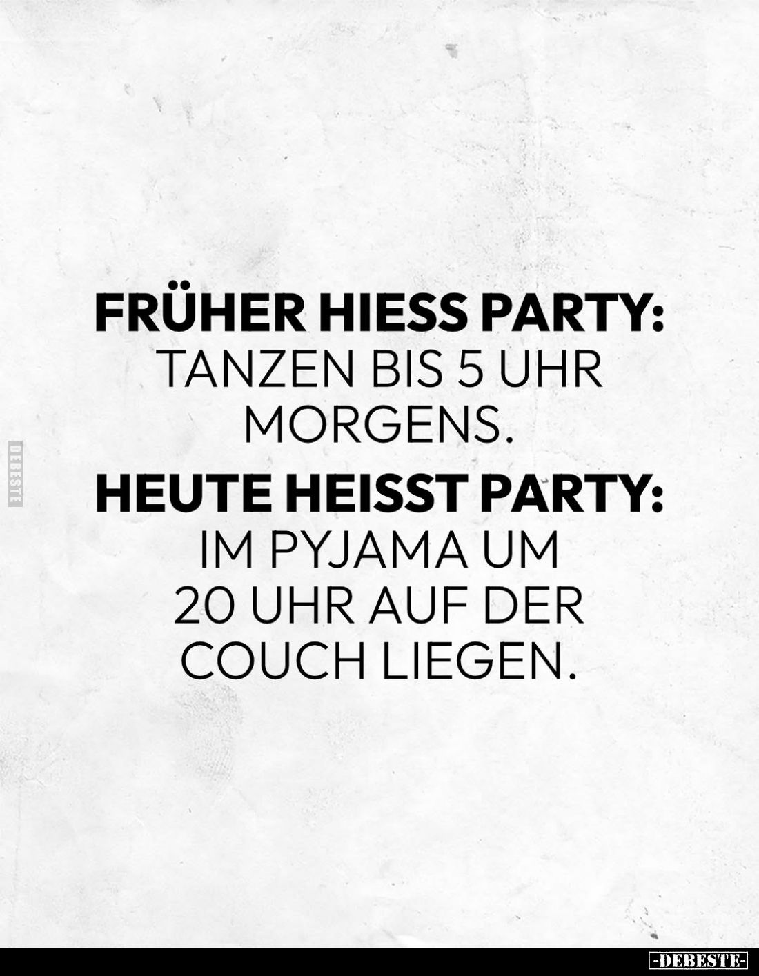 Früher hieß Party:
Tanzen bis 5 Uhr morgens. -
Heute heißt Party:
Im Pyjama um 20 Uhr auf der Couch liegen.