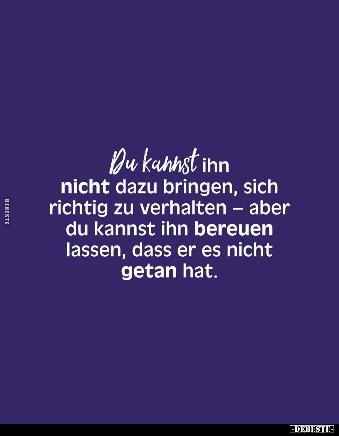 Du kannst ihn nicht dazu bringen, sich richtig zu verhalten - aber du kannst ihn bereuen lassen, dass er es nicht getan hat.