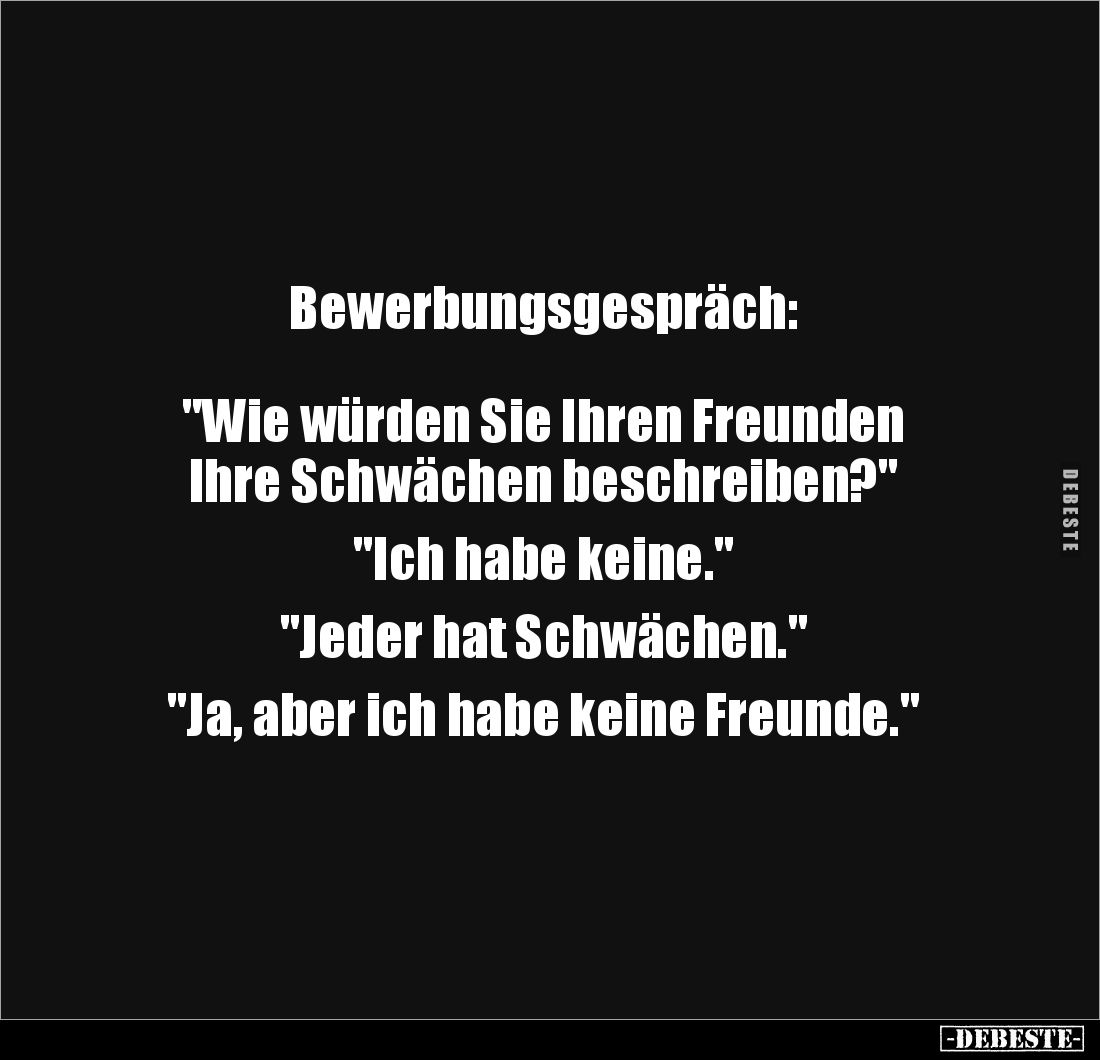 Bewerbungsgespräch:



"Wie würden Sie Ihren Freunden 
Ihre Schwächen beschreiben?"

"Ich habe keine.&q...