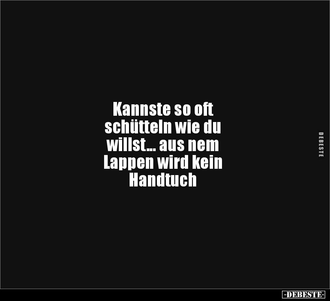 Kannste so oft 
schütteln wie du 
willst... aus nem 
Lappen wird kein 
Handtuch