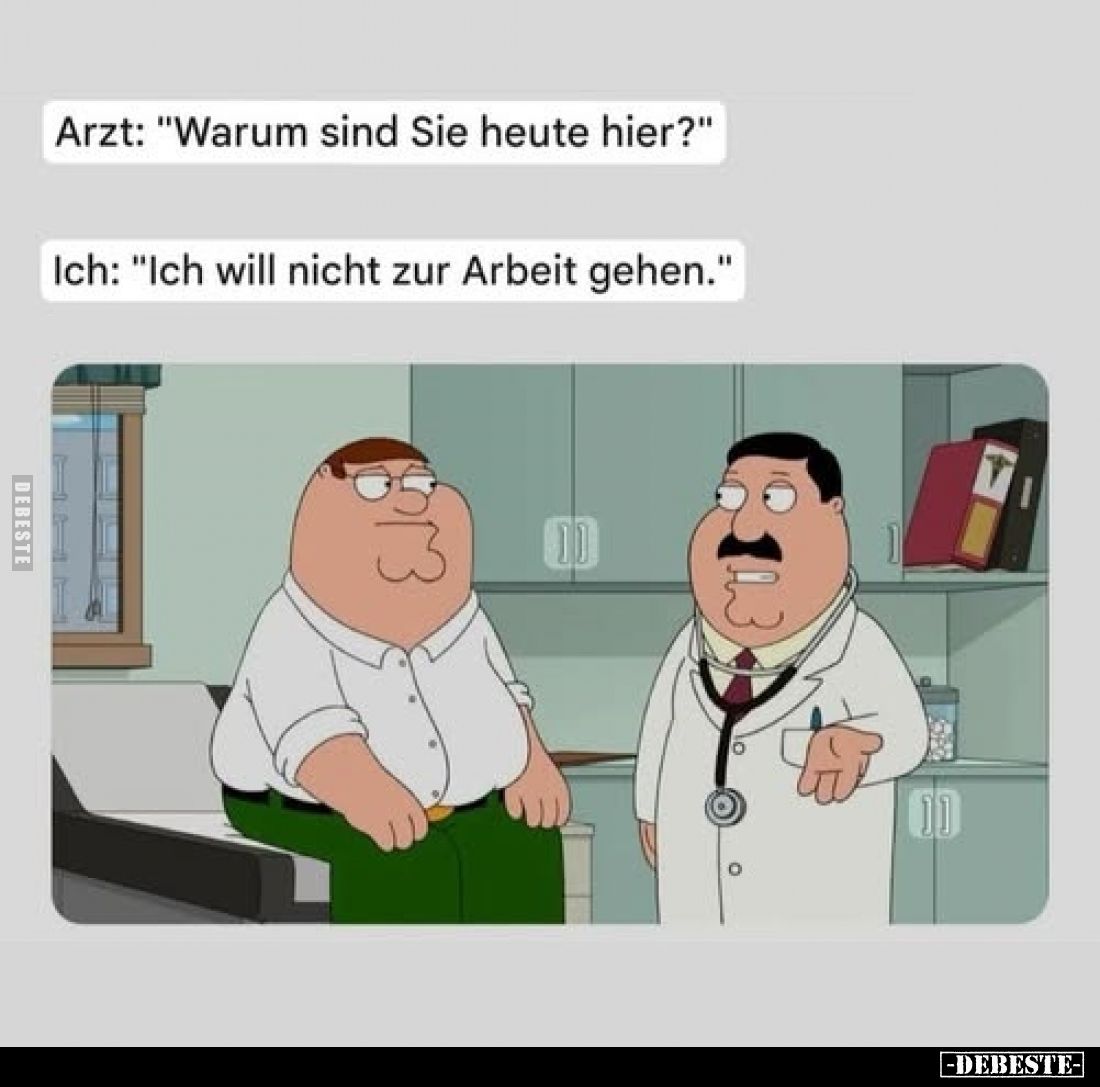 Arzt: "Warum sind Sie heute hier?" -
Ich: "Ich will nicht zur Arbeit gehen."