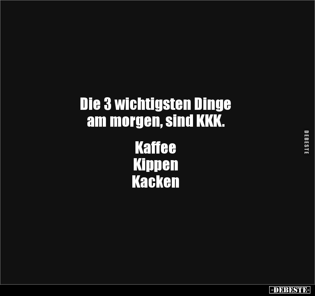 Die 3 wichtigsten Dinge 
am morgen, sind KKK.


Kaffee
Kippen
Kacken