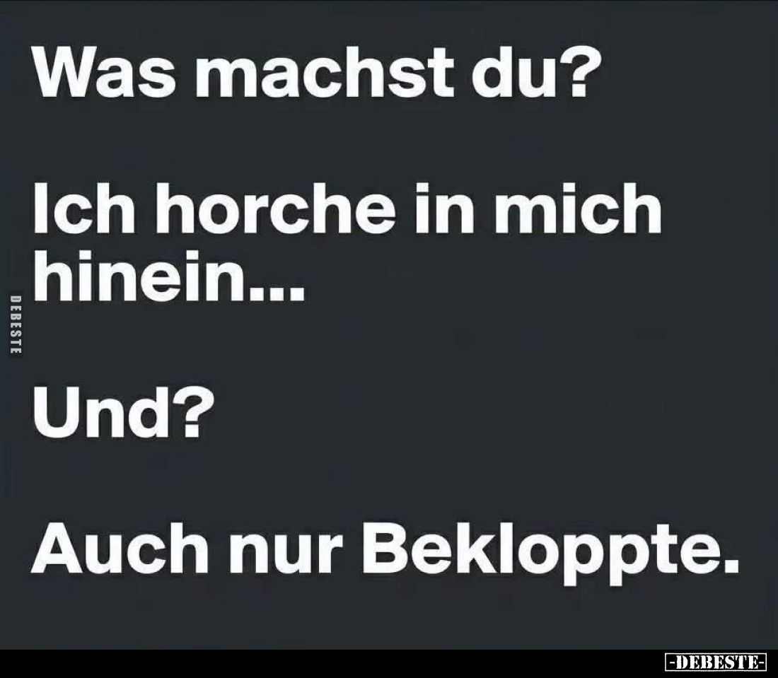 Was machst du?
Ich horche in mich hinein...
Und?
Auch nur Bekloppte.