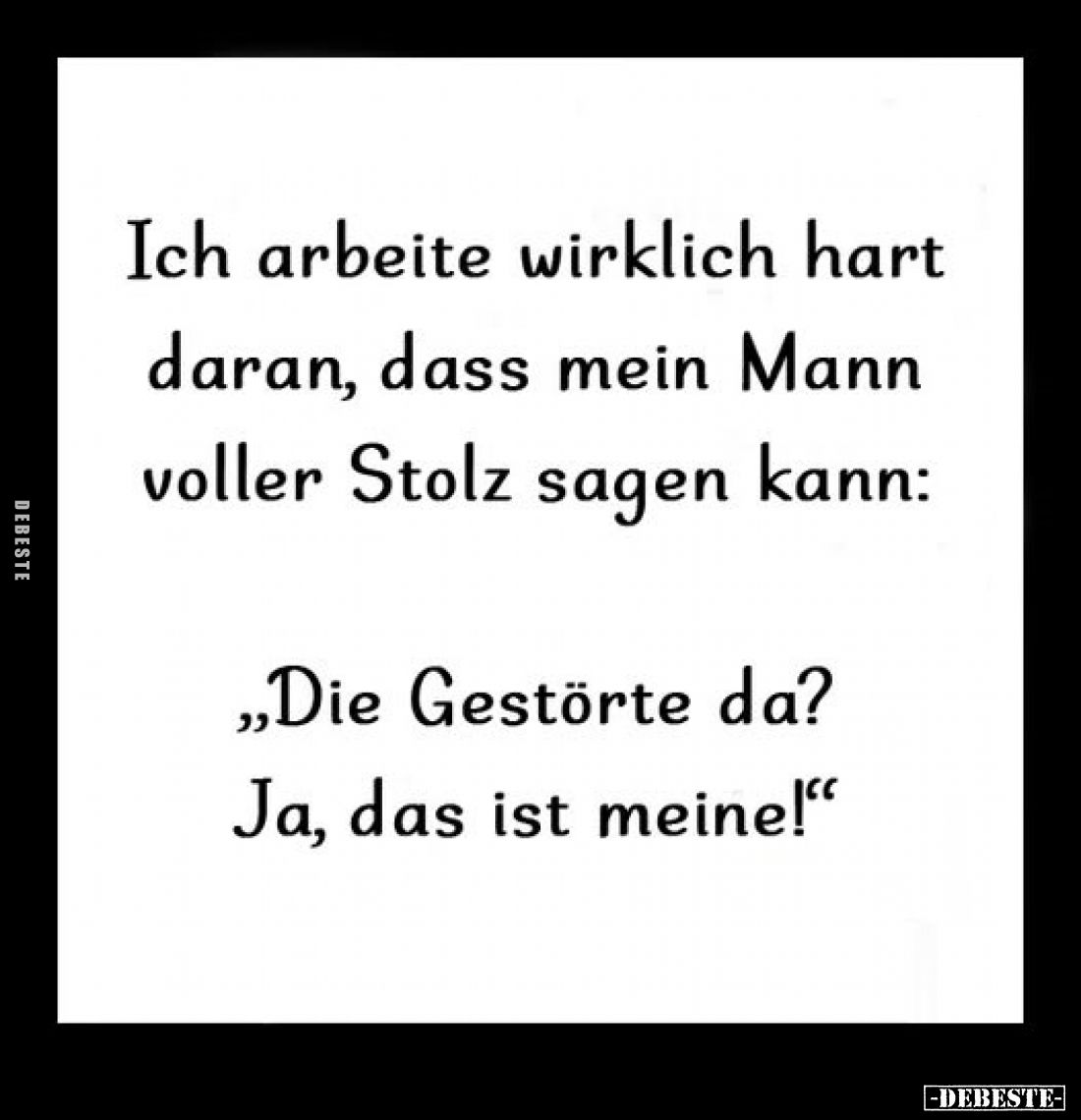 Ich arbeite wirklich hart daran, dass mein Mann voller Stolz sagen kann:
"Die Gestörte da? Ja, das ist meine!"
