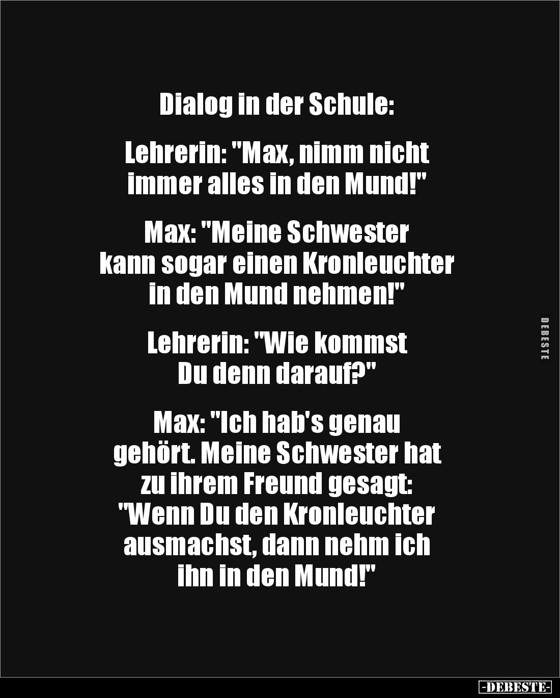 Dialog in der Schule: 


Lehrerin: "Max, nimm nicht 
immer alles in den Mund!" 


Max: "Meine Schwester...