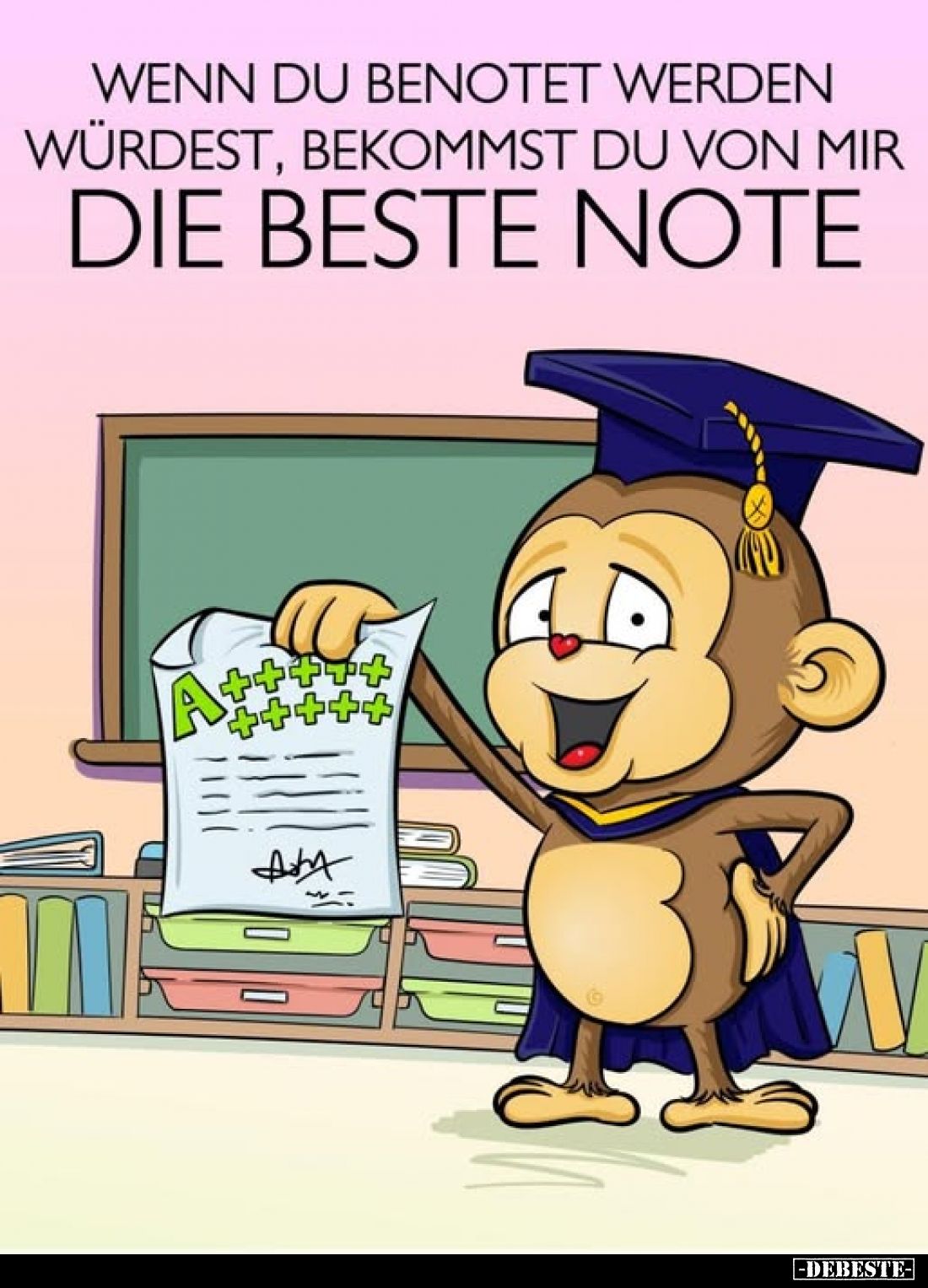 Wenn du benotet werden würdest, bekommst du von mir
die beste Note.
