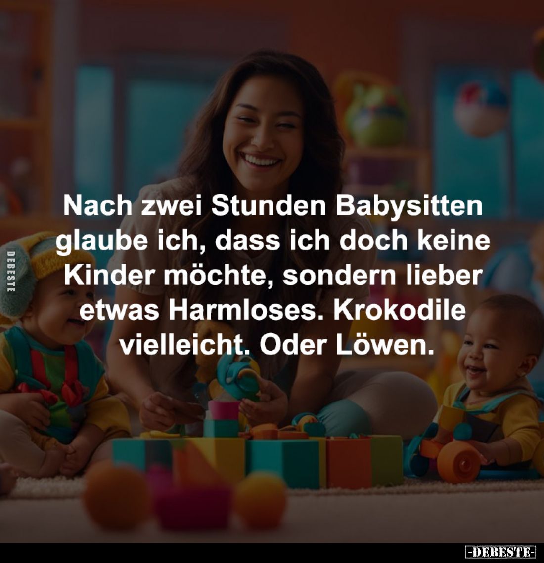 Nach zwei Stunden Babysitten 
glaube ich, dass ich doch keine 
Kinder möchte, sondern lieber 
etwas Harmloses. Krokodile 
...