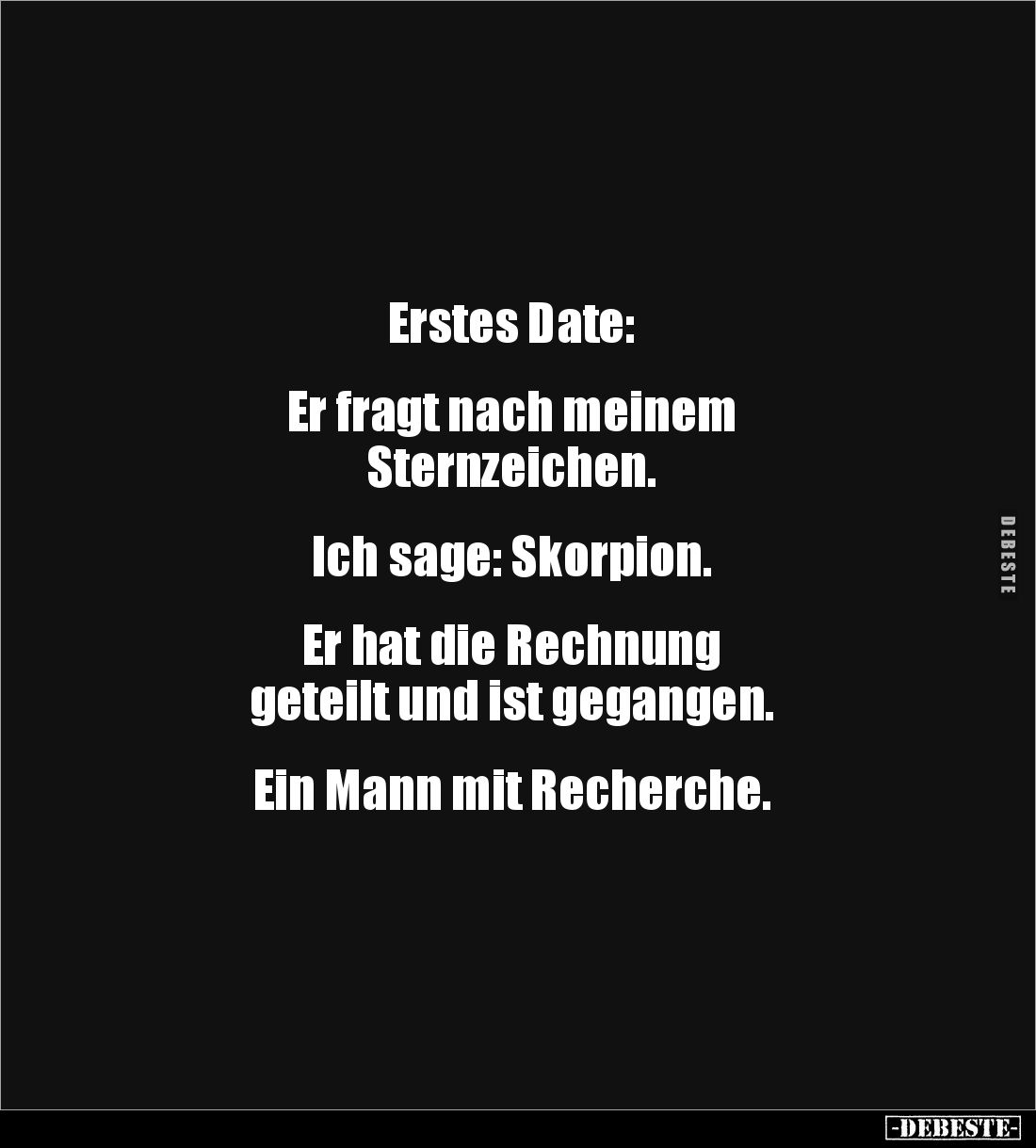 Erstes Date:
Er fragt nach meinem
Sternzeichen.
Ich sage: Skorpion.
Er hat die Rechnung
geteilt und ist ge...
