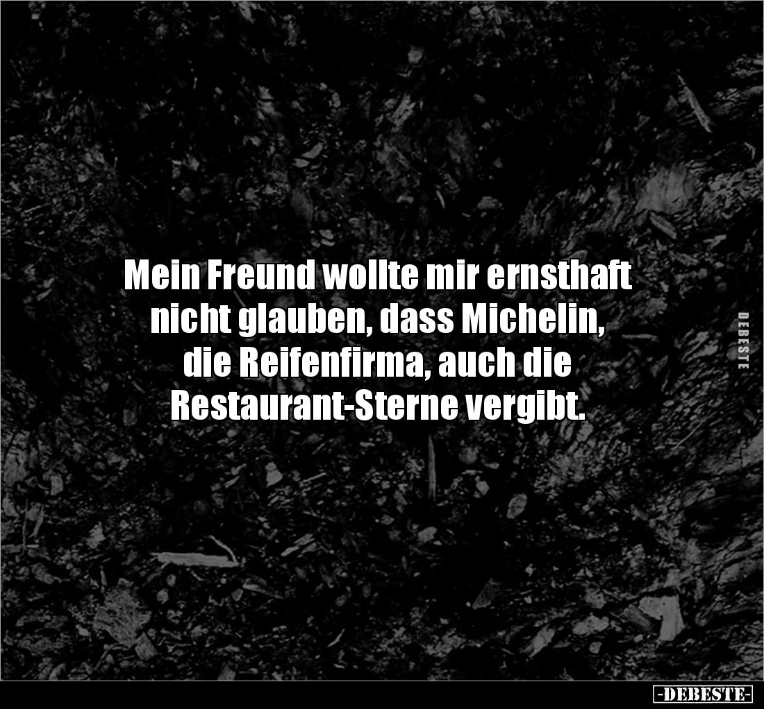 Mein Freund wollte mir ernsthaft 
nicht glauben, dass Michelin, 
die Reifenfirma, auch die 
Restaurant-Sterne vergibt.