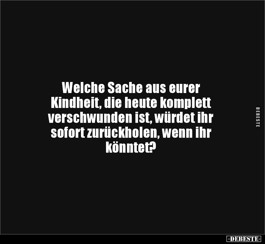 Welche Sache aus eurer 
Kindheit, die heute komplett 
verschwunden ist, würdet ihr 
sofort zurückholen, wenn ihr 
könntet...