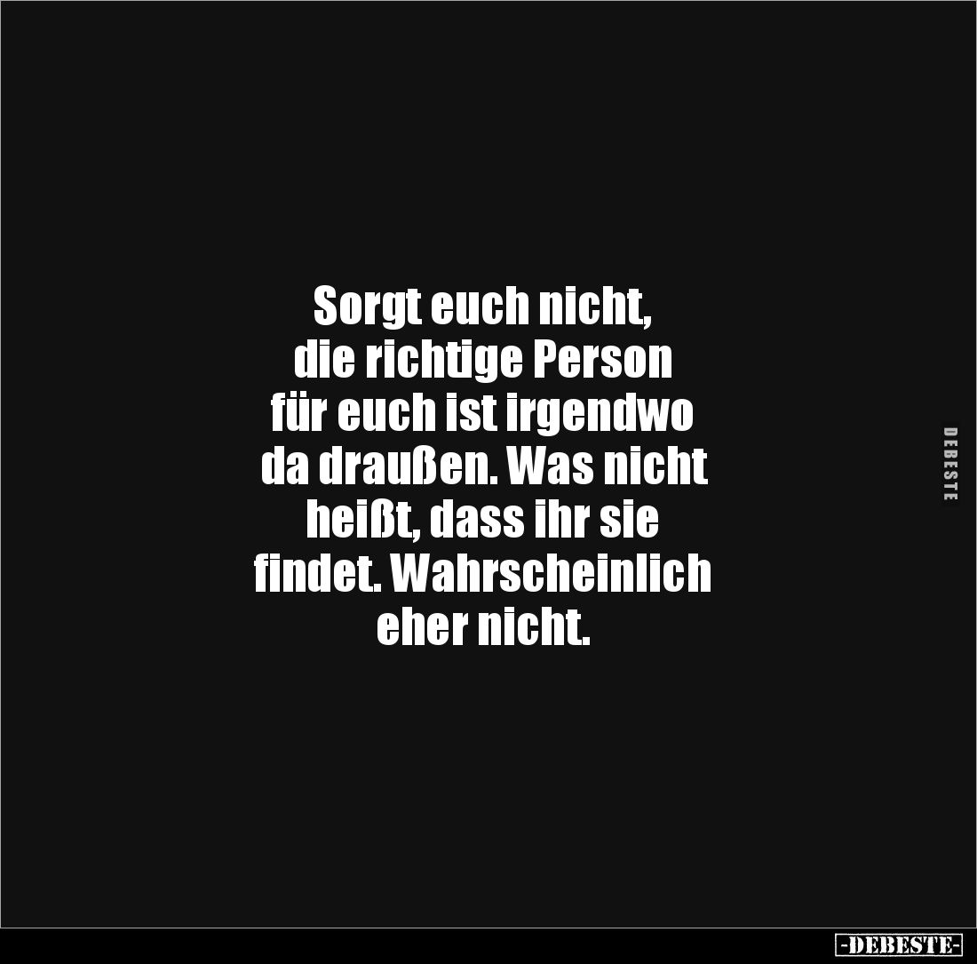 Sorgt euch nicht,
die richtige Person
für euch ist irgendwo
da draußen. Was nicht
heißt, dass ihr sie
findet. Wahrschein...