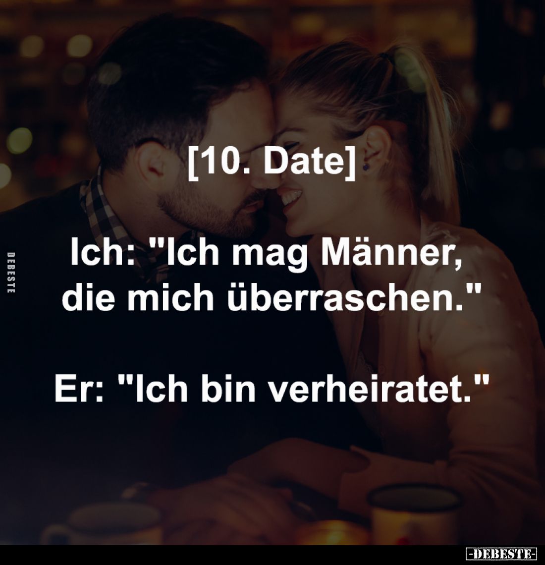 [10. Date]
-
Ich: "Ich mag Männer, 
die mich überraschen."
-
Er: "Ich bin verheiratet."