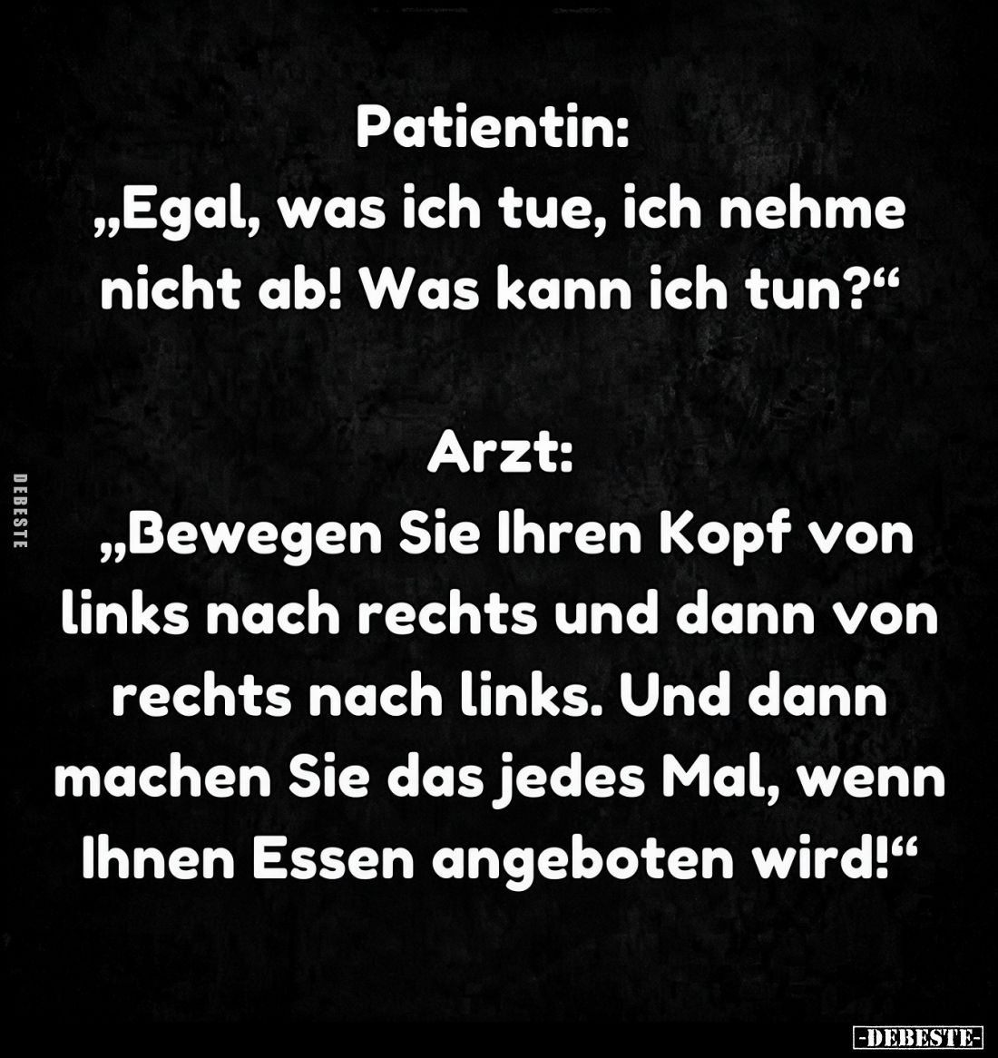 Patientin: „Egal, was ich tue, ich nehme nicht ab! Was kann ich tun?"
Arzt:
„Bewegen Sie Ihren Kopf von links nach rec...