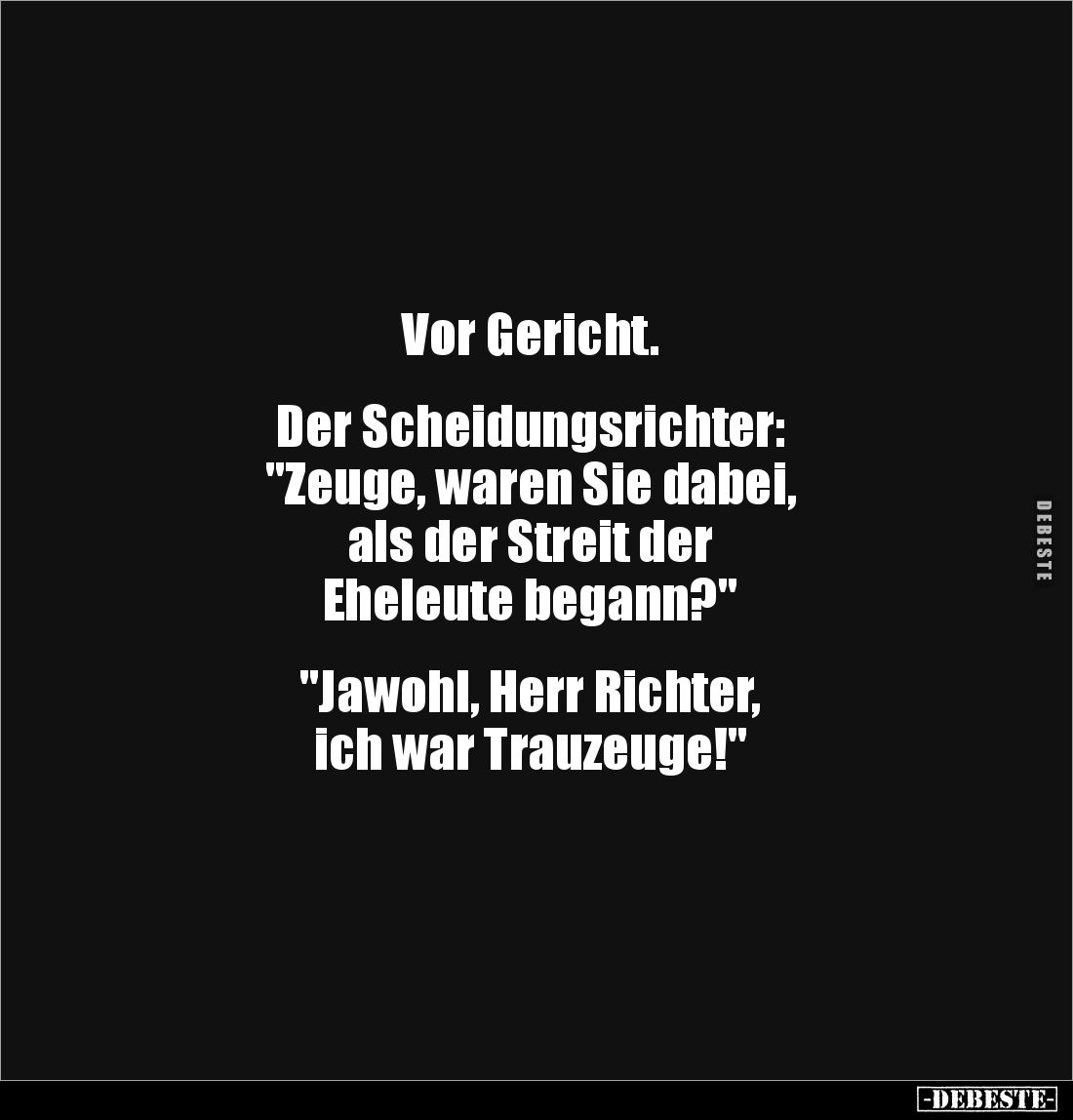 Vor Gericht.


Der Scheidungsrichter: 
"Zeuge, waren Sie dabei, 
als der Streit der 
Eheleute begann?"


&...