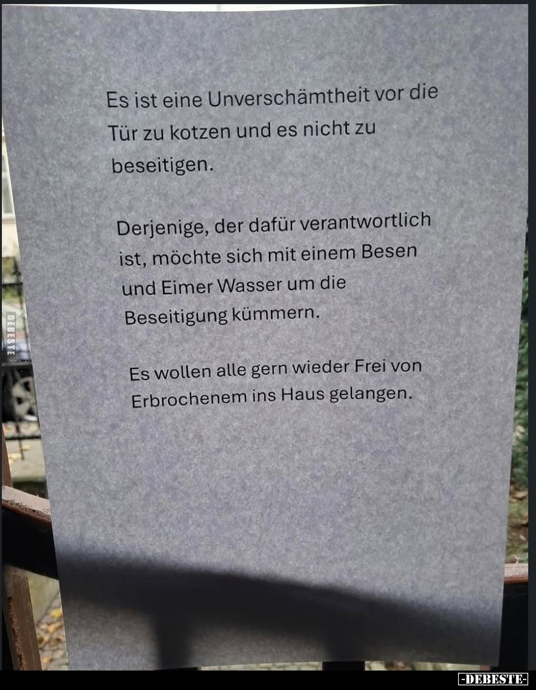 Es ist eine Unverschämtheit vor die Tür zu kotzen und es nicht zu beseitigen.
Derjenige, der dafür verantwortlich ist, möcht...