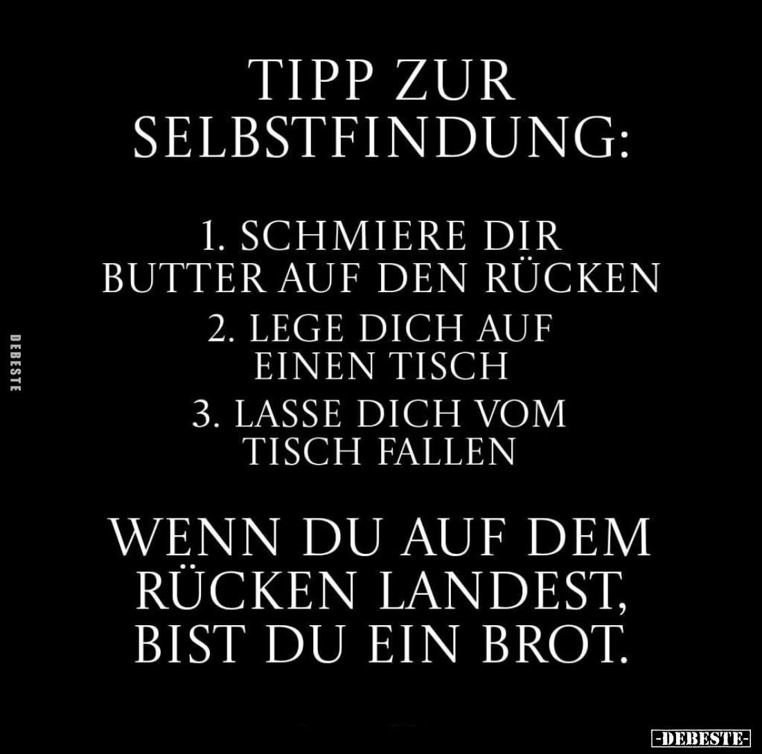 Tipp zur Selbstfindung:
1. Schmiere dir Butter auf den Rücken.
2. Lege dich auf einen Tisch.
3. Lasse dich vom Tisch falle...