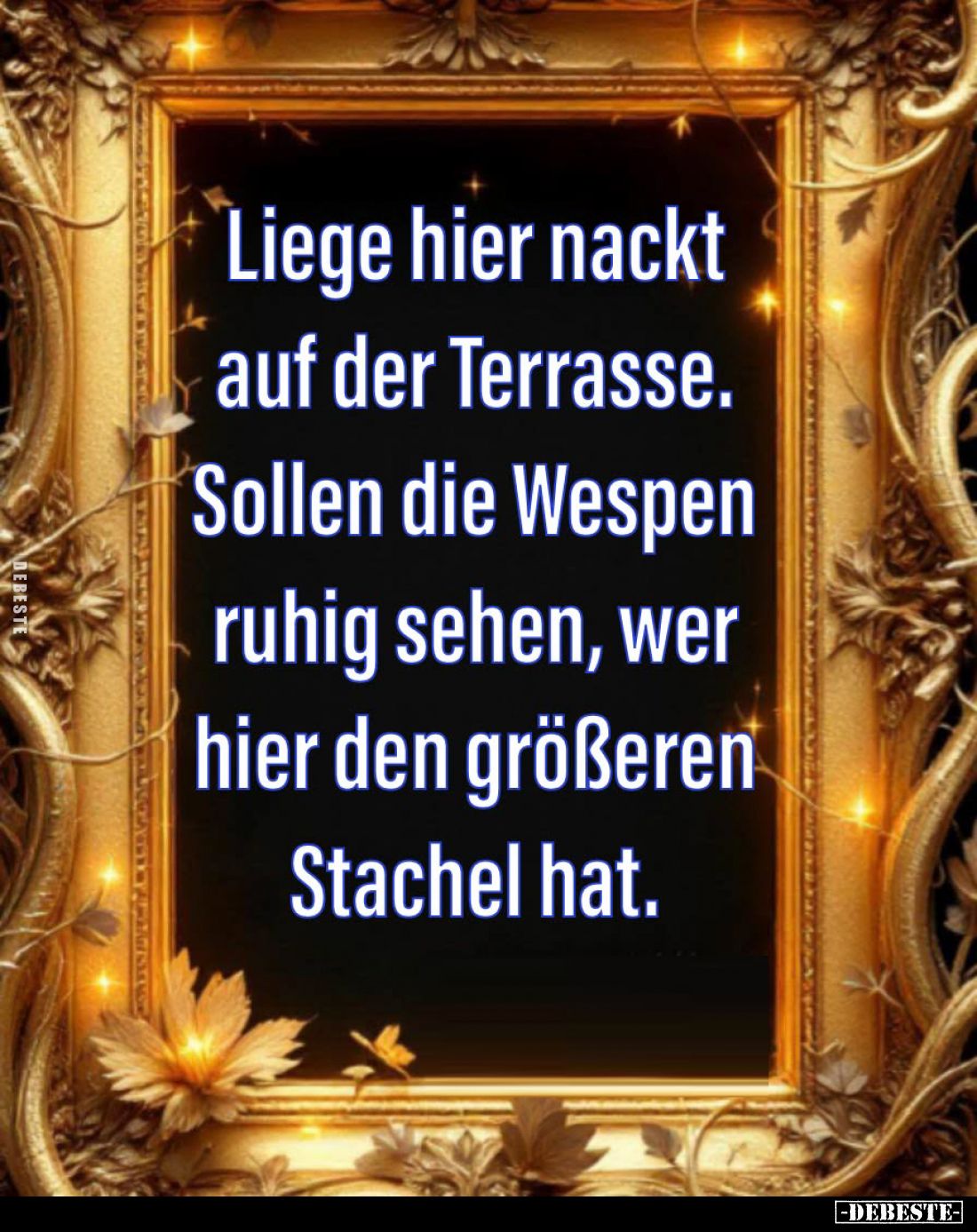 Liege hier nackt auf der Terrasse.
Sollen die Wespen ruhig sehen, wer hier den größeren Stachel hat.