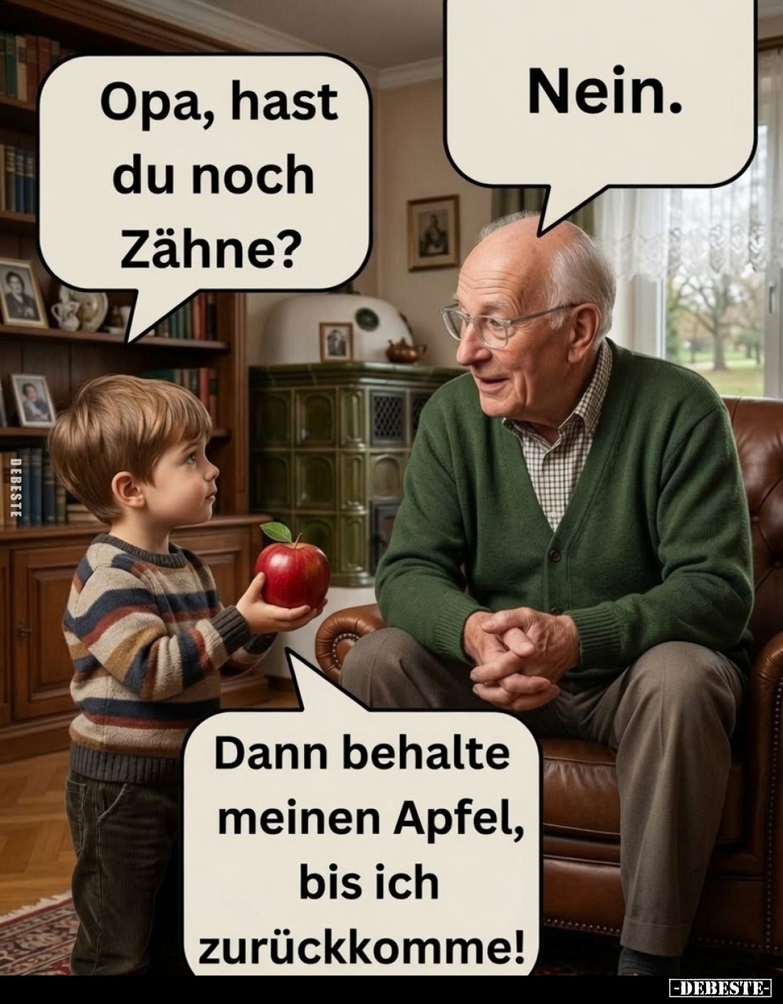 Opa, hast du noch Zähne? -
Nein. -
Dann behalte meinen Apfel, bis ich zurückkomme!