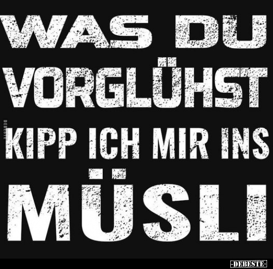 Was du vorglühst, kipp ich mir ins Müsli.