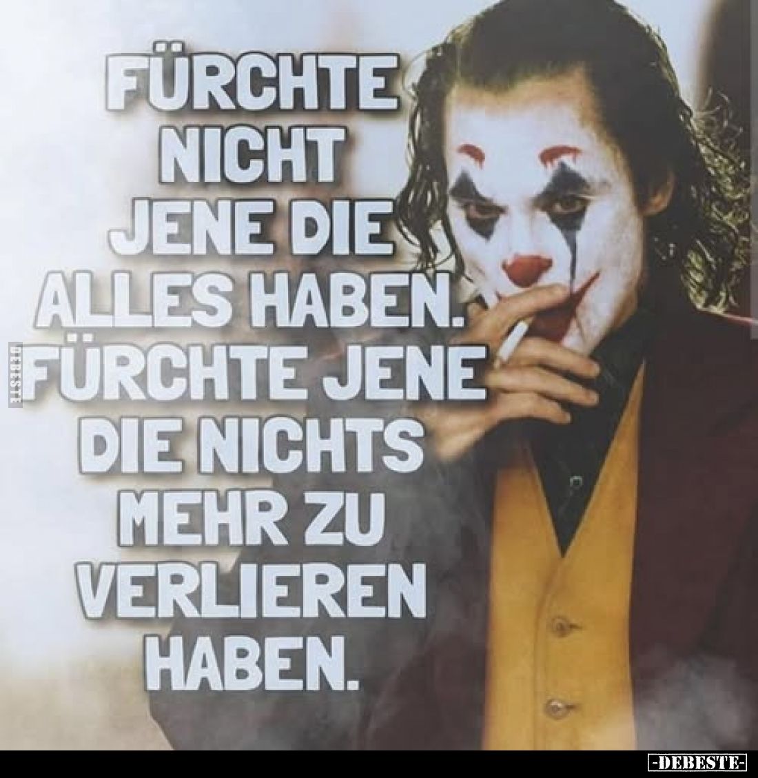 Fürchte nicht jene die alles haben.
Fürchte jene die nichts mehr zu verlieren haben.