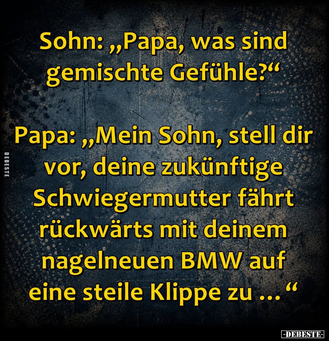 Sohn: "Papa, was sind gemischte Gefühle?" -
Papa: "Mein Sohn, stell dir vor, deine zukünftige Schwiegermutter...