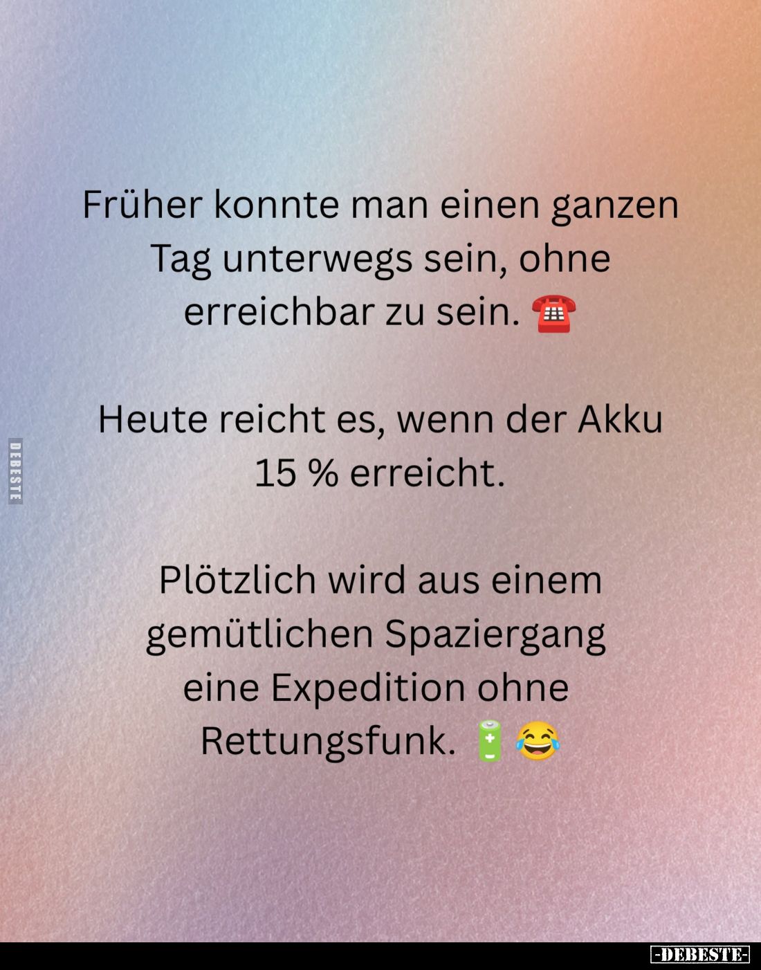 Früher konnte man einen ganzen Tag unterwegs sein, ohne erreichbar zu sein.
Heute reicht es, wenn der Akku 15 % erreicht.
...