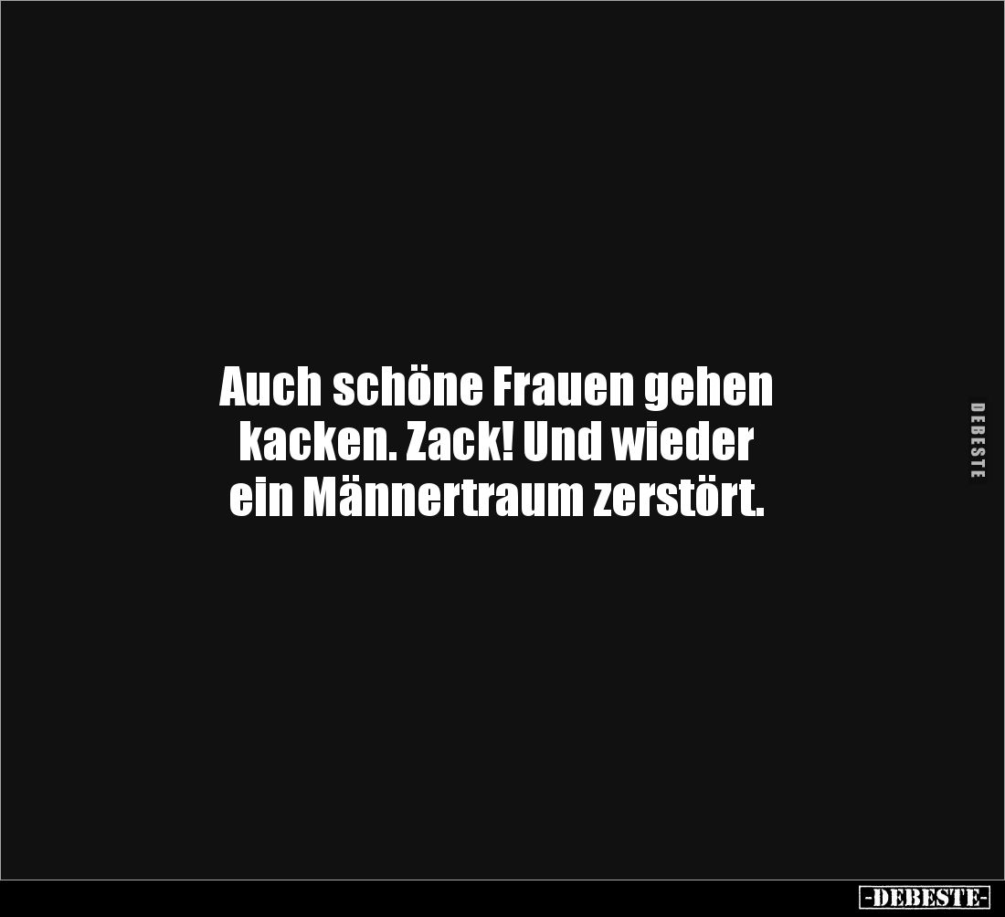 Auch schöne Frauen gehen
kacken. Zack! Und wieder
ein Männertraum zerstört.