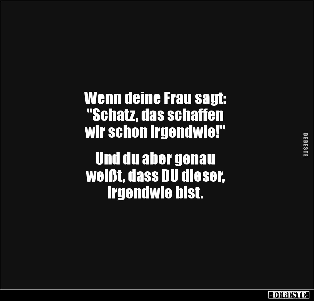 Wenn deine Frau sagt:
"Schatz, das schaffen 
wir schon irgendwie!"


Und du aber genau 
weißt, dass DU dieser...