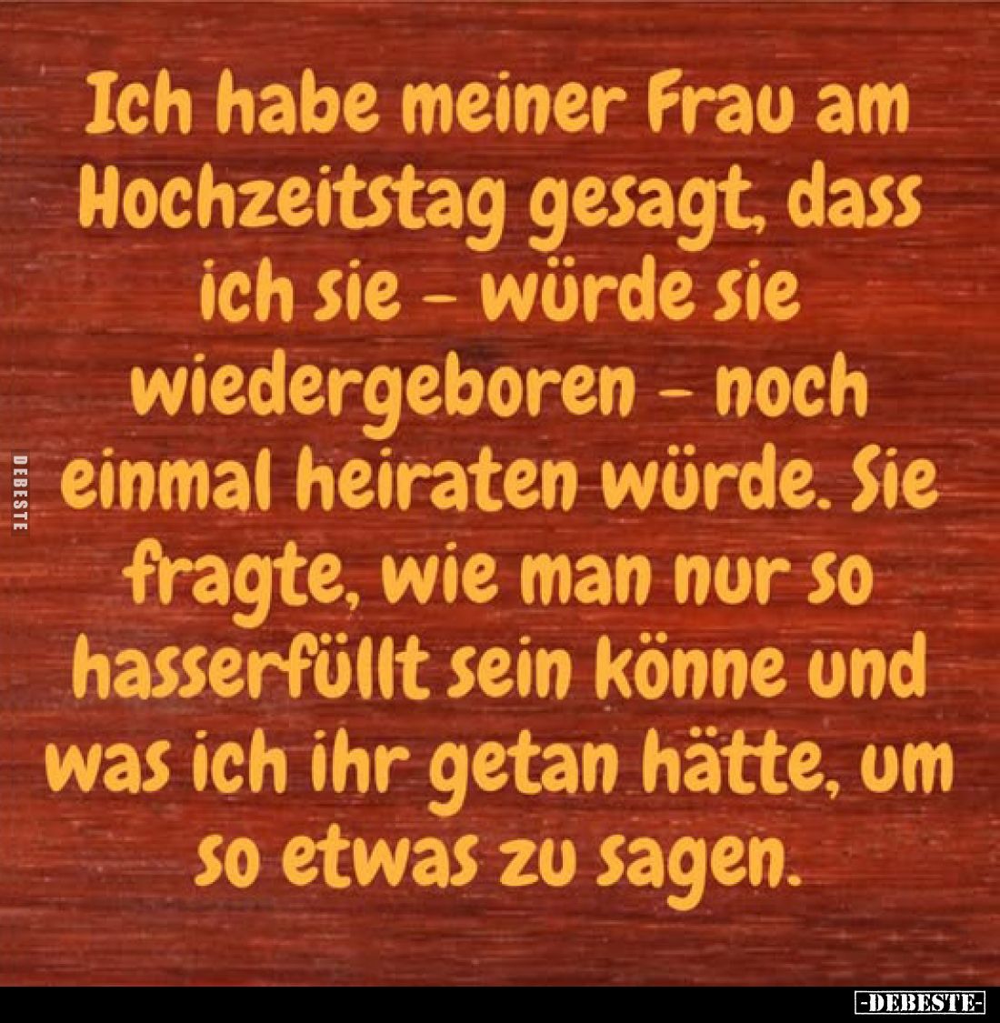 Ich habe meiner Frau am Hochzeitstag gesagt, dass ich sie würde sie -wiedergeboren - noch einmal heiraten würde. Sie fragte, ...